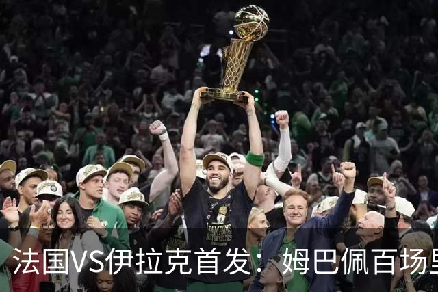 法国VS伊拉克首发：姆巴佩百场里程碑 奥利塞配登贝莱